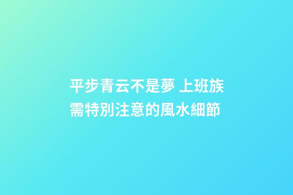 平步青云不是夢 上班族需特別注意的風水細節